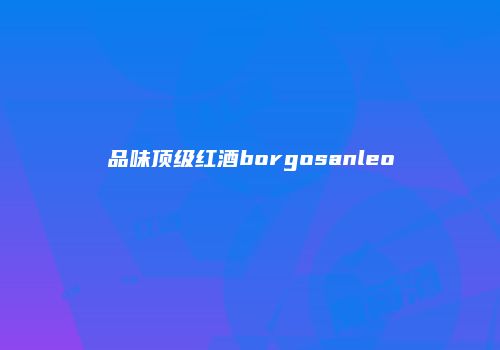 品味顶级红酒borgosanleo