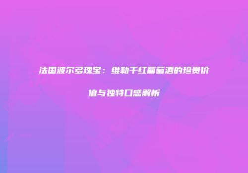 法国波尔多瑰宝：维勒干红葡萄酒的珍贵价值与独特口感解析