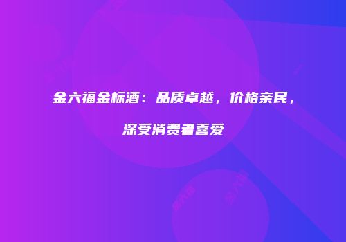 金六福金标酒：品质卓越，价格亲民，深受消费者喜爱