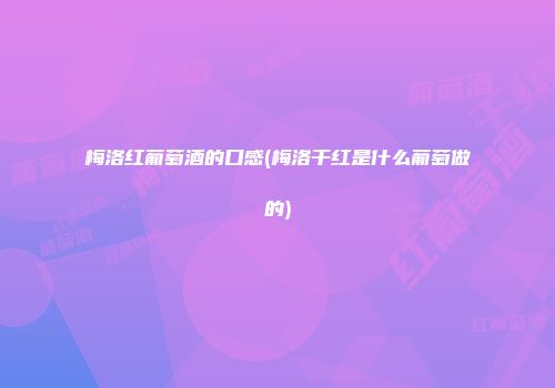 梅洛红葡萄酒的口感(梅洛干红是什么葡萄做的)