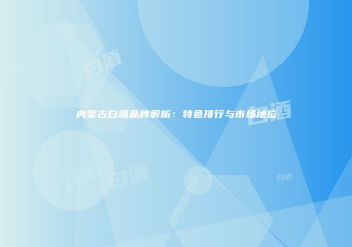 内蒙古白酒品牌解析：特色排行与市场地位
