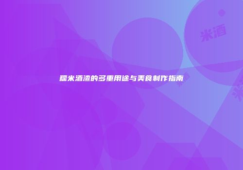 糯米酒渣的多重用途与美食制作指南