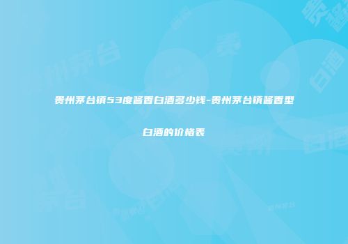 贵州茅台镇53度酱香白酒多少钱-贵州茅台镇酱香型白酒的价格表
