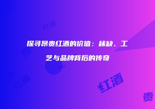 探寻昂贵红酒的价值：稀缺、工艺与品牌背后的传奇