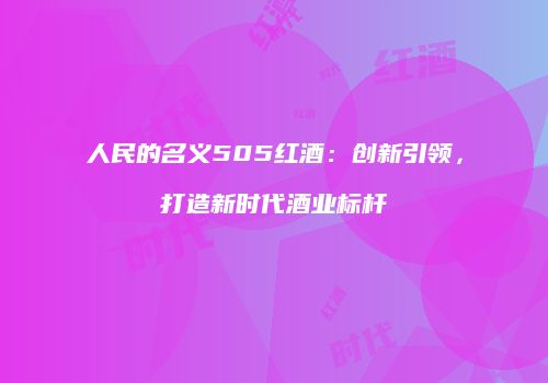 人民的名义505红酒：创新引领，打造新时代酒业标杆