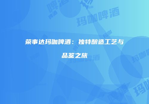 荣事达玛咖啤酒：独特酿造工艺与品鉴之旅