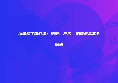 法国紫丁香红酒：历史、产区、酿造与品鉴全解析