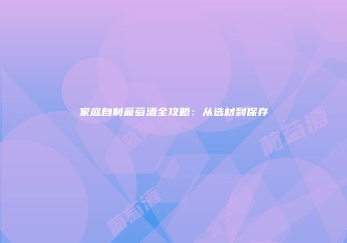 家庭自制葡萄酒全攻略：从选材到保存