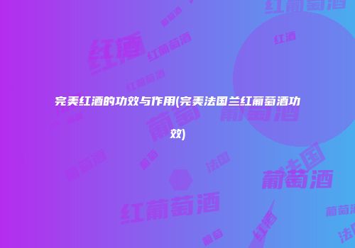 完美红酒的功效与作用(完美法国兰红葡萄酒功效)