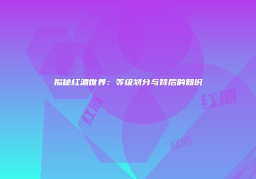揭秘红酒世界：等级划分与背后的知识