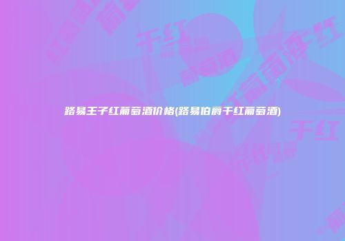路易王子红葡萄酒价格(路易伯爵干红葡萄酒)