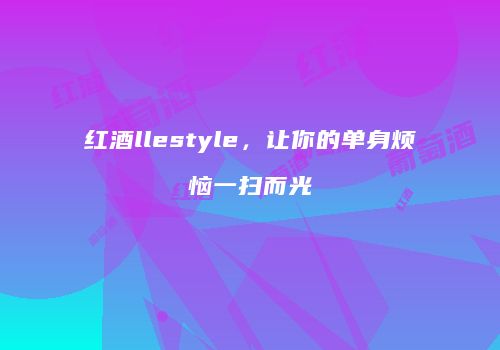 红酒llestyle，让你的单身烦恼一扫而光