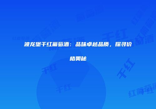 波龙堡干红葡萄酒：品味卓越品质，探寻价格奥秘