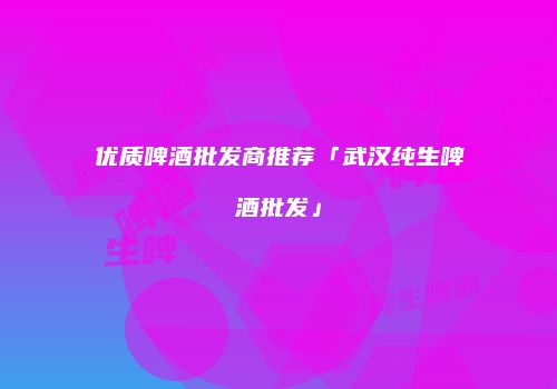 优质啤酒批发商推荐「武汉纯生啤酒批发」