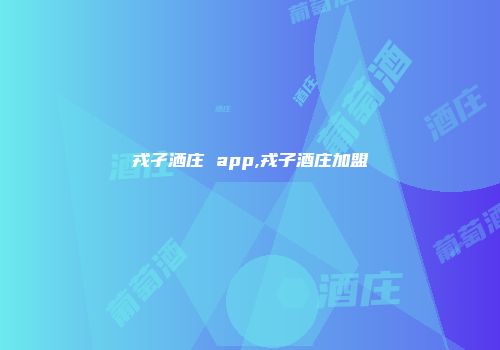 戎孑洒庄 app,戎子酒庄加盟