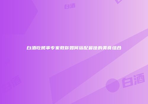 白酒吃烤串专家教你如何搭配最佳的美食组合
