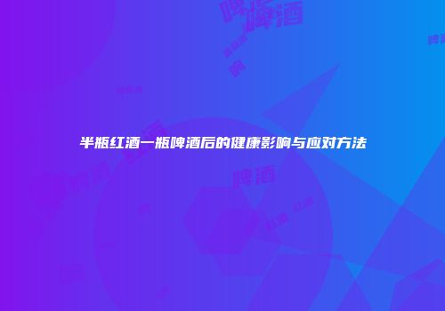 半瓶红酒一瓶啤酒后的健康影响与应对方法