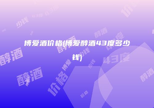 博爱酒价格(博爱醇酒43度多少钱)