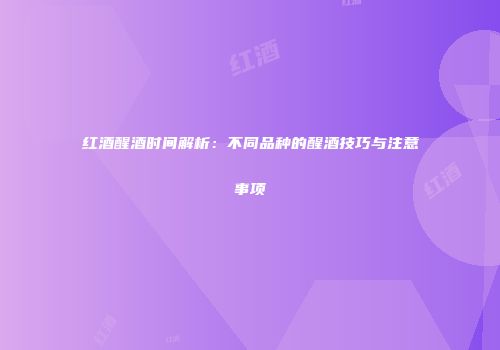 红酒醒酒时间解析：不同品种的醒酒技巧与注意事项