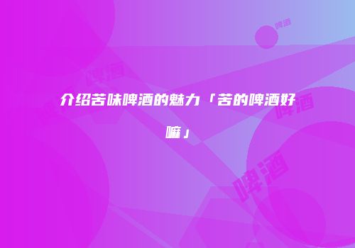 介绍苦味啤酒的魅力「苦的啤酒好嘛」
