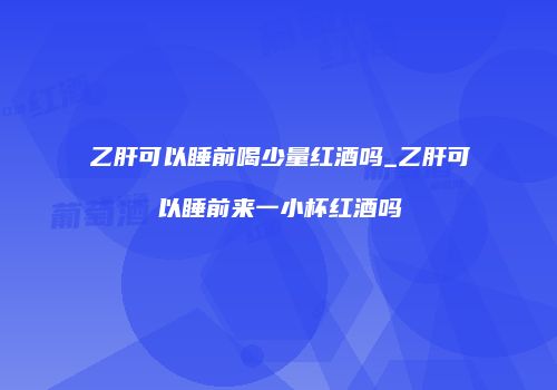 乙肝可以睡前喝少量红酒吗_乙肝可以睡前来一小杯红酒吗