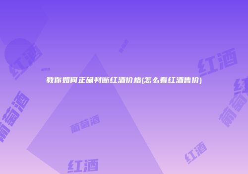 教你如何正确判断红酒价格(怎么看红酒售价)