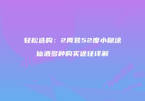 轻松选购：2两装52度小糊涂仙酒多种购买途径详解