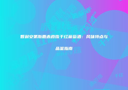 智利安第斯鹿赤霞珠干红葡萄酒：风味特点与品鉴指南