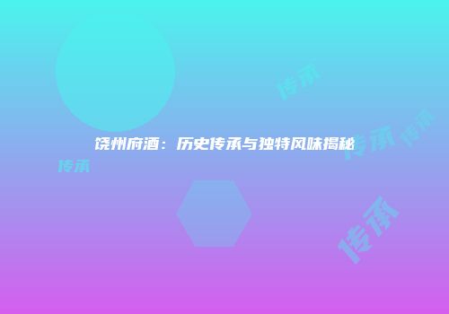 饶州府酒：历史传承与独特风味揭秘
