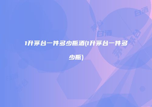 1升茅台一件多少瓶酒(1升茅台一件多少瓶)