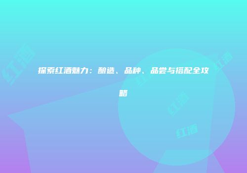 探索红酒魅力：酿造、品种、品尝与搭配全攻略