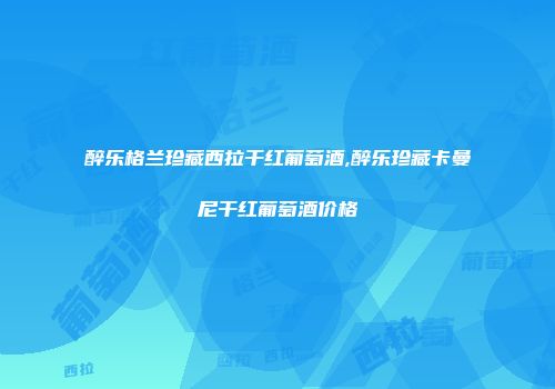 醉乐格兰珍藏西拉干红葡萄酒,醉乐珍藏卡曼尼干红葡萄酒价格