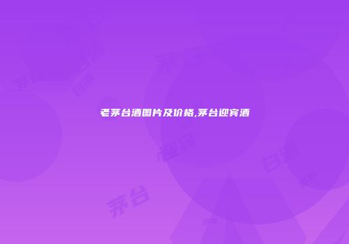 老茅台酒图片及价格,茅台迎宾酒