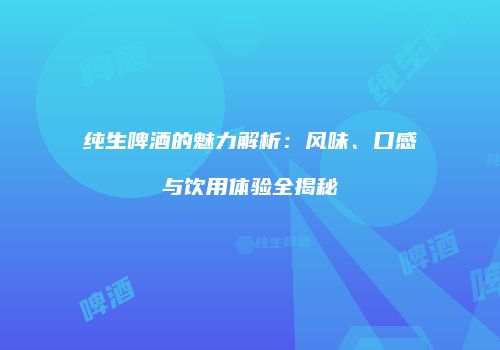 纯生啤酒的魅力解析：风味、口感与饮用体验全揭秘