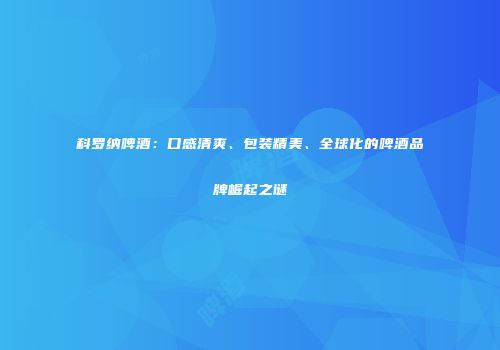 科罗纳啤酒：口感清爽、包装精美、全球化的啤酒品牌崛起之谜