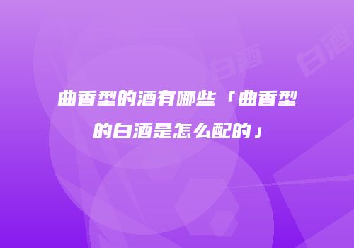 曲香型的酒有哪些「曲香型的白酒是怎么配的」