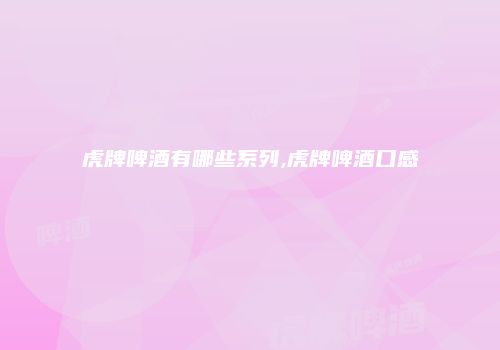 虎牌啤酒有哪些系列,虎牌啤酒口感