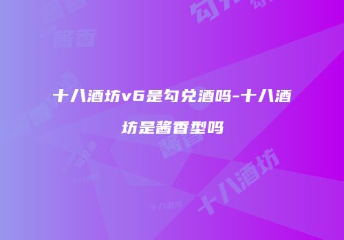 十八酒坊v6是勾兑酒吗-十八酒坊是酱香型吗