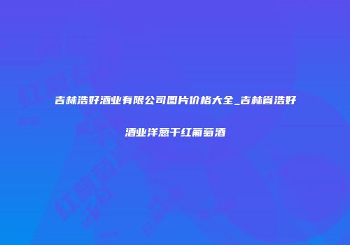 吉林浩好酒业有限公司图片价格大全_吉林省浩好酒业洋葱干红葡萄酒