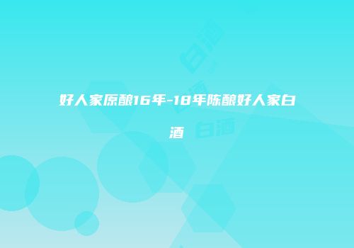 好人家原酿16年-18年陈酿好人家白酒