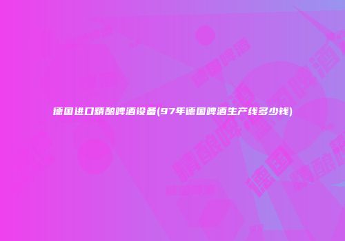 德国进口精酿啤酒设备(97年德国啤酒生产线多少钱)