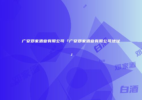 广安邓家酒业有限公司「广安邓家酒业有限公司地址」