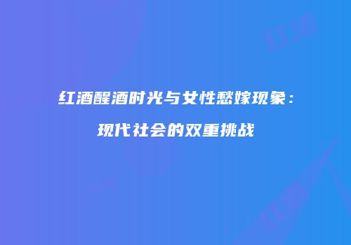 红酒醒酒时光与女性愁嫁现象：现代社会的双重挑战