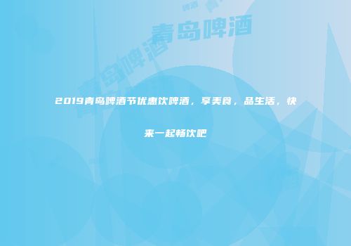2019青岛啤酒节优惠饮啤酒，享美食，品生活，快来一起畅饮吧