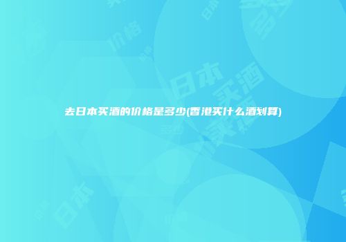 去日本买酒的价格是多少(香港买什么酒划算)