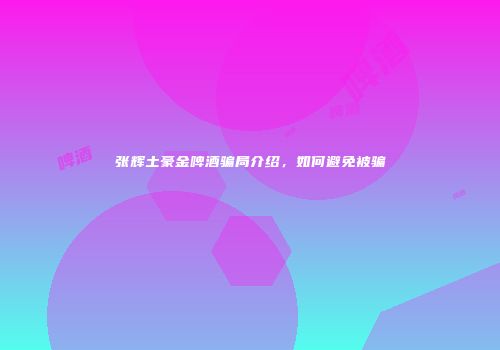 张辉土豪金啤酒骗局介绍，如何避免被骗