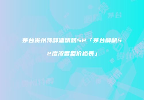 茅台贵州特醇酒精酿52「茅台醇酿52度浓香型价格表」