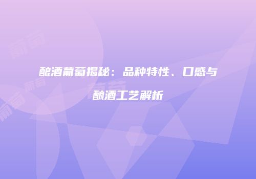 酿酒葡萄揭秘：品种特性、口感与酿酒工艺解析