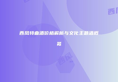 西凤特曲酒价格解析与文化主题酒概览