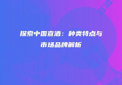 探索中国宣酒：种类特点与市场品牌解析